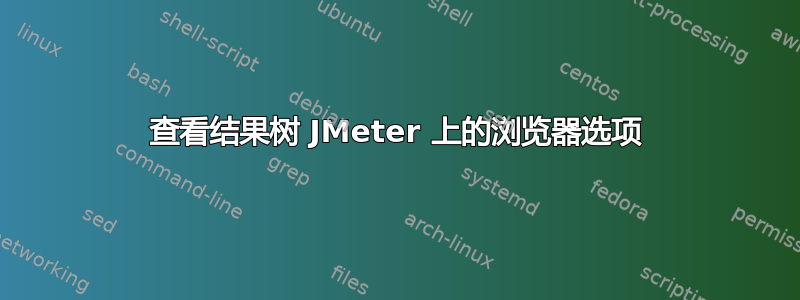 查看结果树 JMeter 上的浏览​​器选项