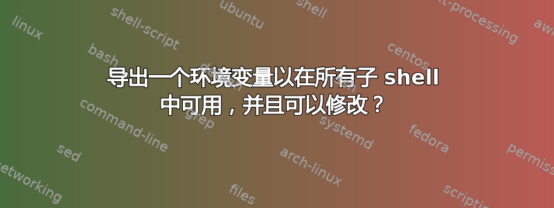 导出一个环境变量以在所有子 shell 中可用，并且可以修改？