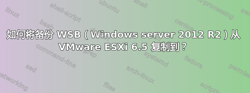 如何将备份 WSB（Windows server 2012 R2）从 VMware ESXi 6.5 复制到？