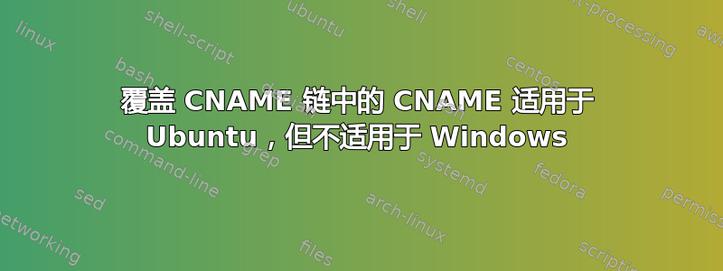 覆盖 CNAME 链中的 CNAME 适用于 Ubuntu，但不适用于 Windows