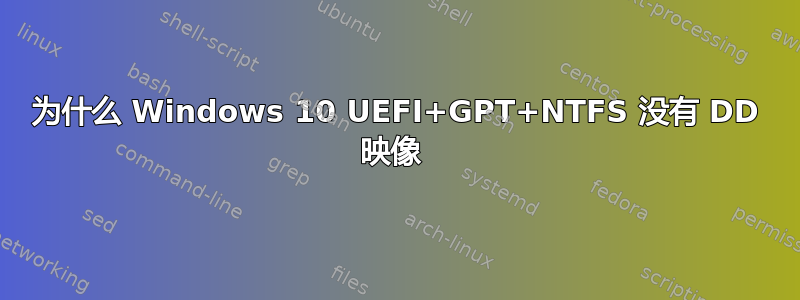 为什么 Windows 10 UEFI+GPT+NTFS 没有 DD 映像 