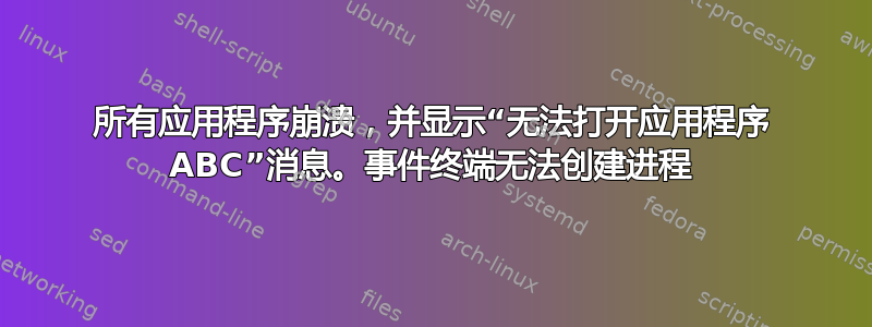 所有应用程序崩溃，并显示“无法打开应用程序 ABC”消息。事件终端无法创建进程