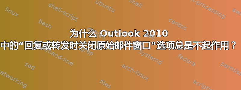 为什么 Outlook 2010 中的“回复或转发时关闭原始邮件窗口”选项总是不起作用？