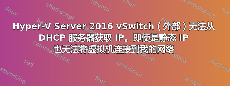 Hyper-V Server 2016 vSwitch（外部​​）无法从 DHCP 服务器获取 IP。即使是静态 IP 也无法将虚拟机连接到我的网络