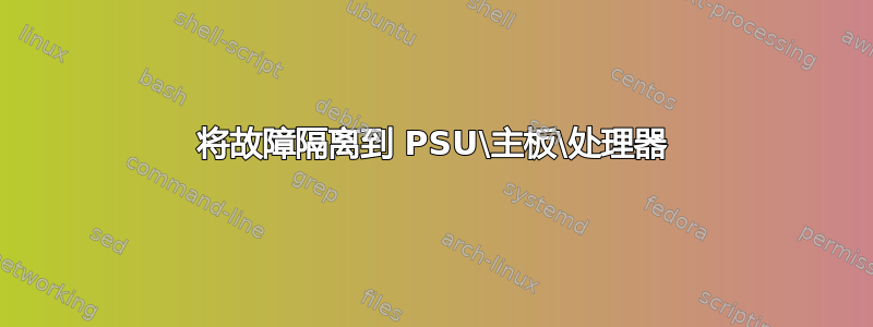 将故障隔离到 PSU\主板\处理器