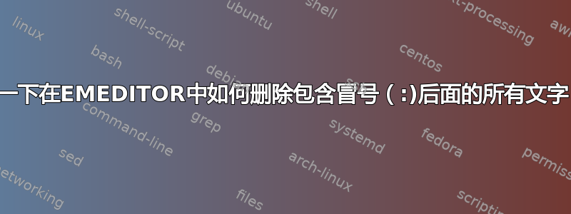 问一下在EMEDITOR中如何删除包含冒号（:)后面的所有文字？