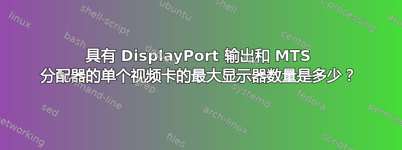 具有 DisplayPort 输出和 MTS 分配器的单个视频卡的最大显示器数量是多少？