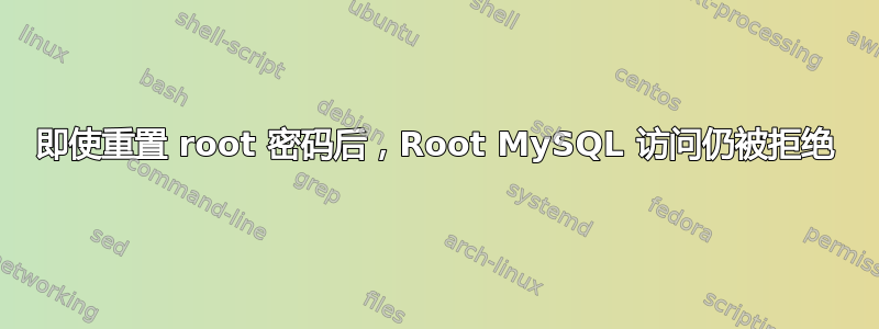 即使重置 root 密码后，Root MySQL 访问仍被拒绝