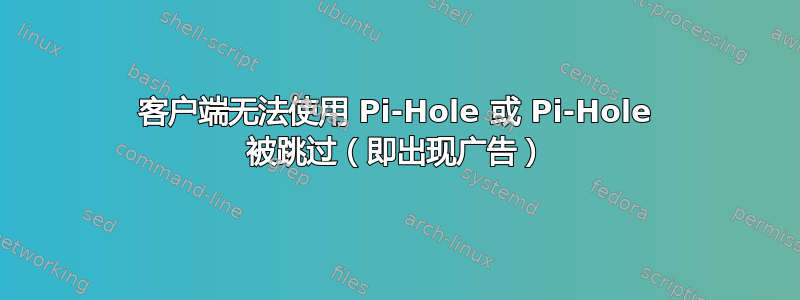 客户端无法使用 Pi-Hole 或 Pi-Hole 被跳过（即出现广告）