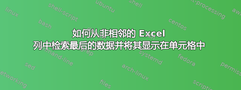 如何从非相邻的 Excel 列中检索最后的数据并将其显示在单元格中