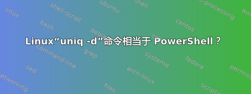 Linux“uniq -d”命令相当于 PowerShell？