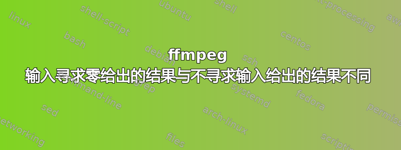 ffmpeg 输入寻求零给出的结果与不寻求输入给出的结果不同