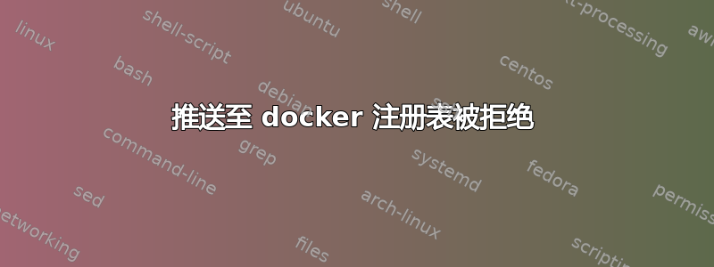 推送至 docker 注册表被拒绝