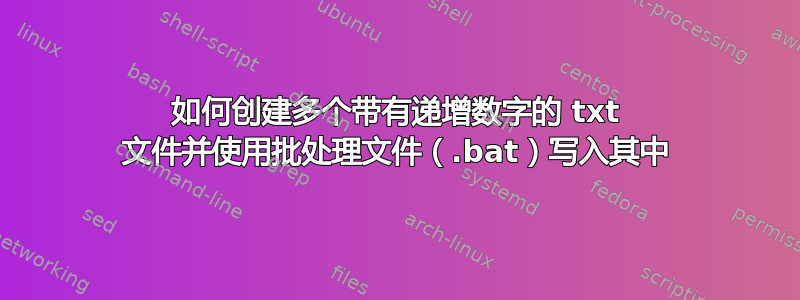 如何创建多个带有递增数字的 txt 文件并使用批处理文件（.bat）写入其中