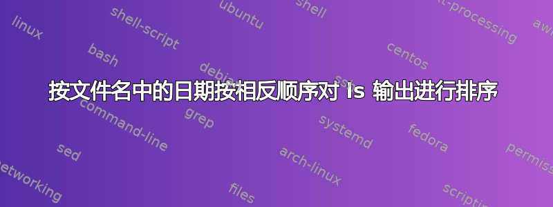 按文件名中的日期按相反顺序对 ls 输出进​​行排序