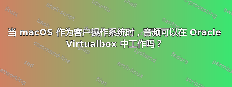 当 macOS 作为客户操作系统时，音频可以在 Oracle Virtualbox 中工作吗？