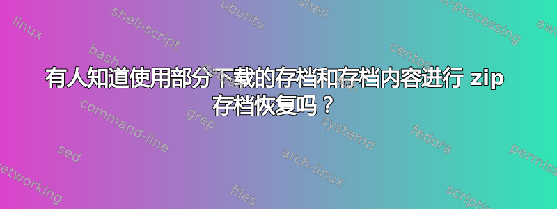 有人知道使用部分下载的存档和存档内容进行 zip 存档恢复吗？