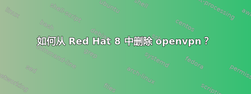 如何从 Red Hat 8 中删除 openvpn？