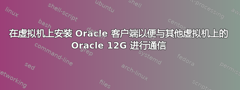 在虚拟机上安装 Oracle 客户端以便与其他虚拟机上的 Oracle 12G 进行通信