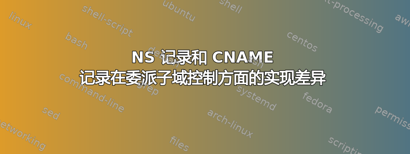 NS 记录和 CNAME 记录在委派子域控制方面的实现差异