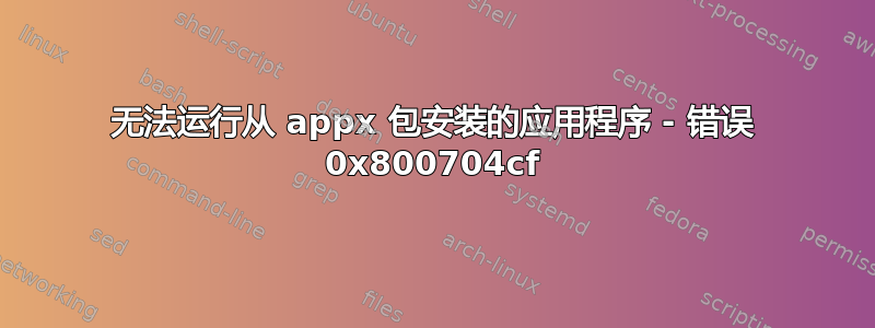 无法运行从 appx 包安装的应用程序 - 错误 0x800704cf