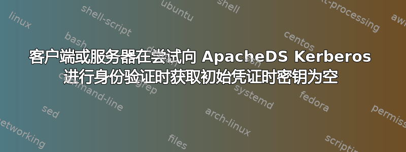 客户端或服务器在尝试向 ApacheDS Kerberos 进行身份验证时获取初始凭证时密钥为空