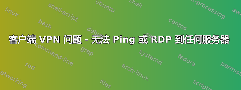 客户端 VPN 问题 - 无法 Ping 或 RDP 到任何服务器