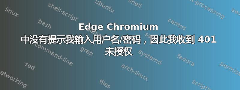 Edge Chromium 中没有提示我输入用户名/密码，因此我收到 401 未授权