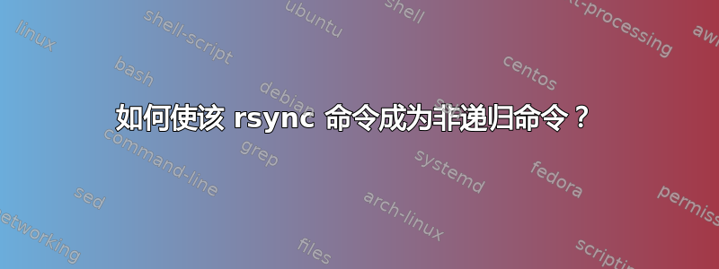 如何使该 rsync 命令成为非递归命令？