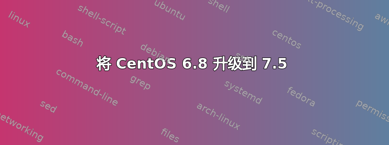 将 CentOS 6.8 升级到 7.5