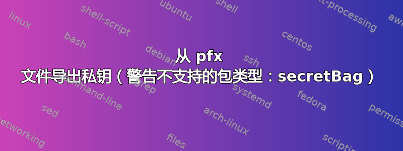 从 pfx 文件导出私钥（警告不支持的包类型：secretBag）