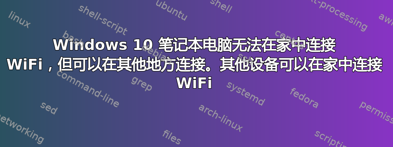 Windows 10 笔记本电脑无法在家中连接 WiFi，但可以在其他地方连接。其他设备可以在家中连接 WiFi