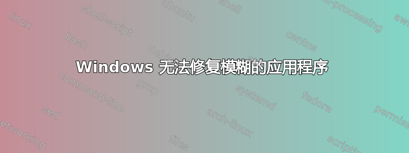 Windows 无法修复模糊的应用程序