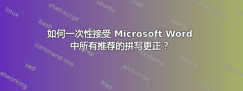 如何一次性接受 Microsoft Word 中所有推荐的拼写更正？