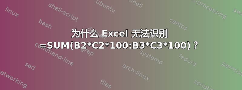 为什么 Excel 无法识别 =SUM(B2*C2*100:B3*C3*100)？