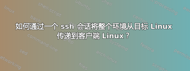 如何通过一个 ssh 会话将整个环境从目标 Linux 传递到客户端 Linux？