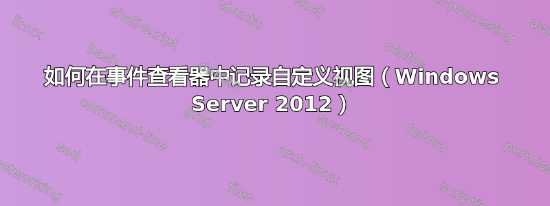 如何在事件查看器中记录自定义视图（Windows Server 2012）