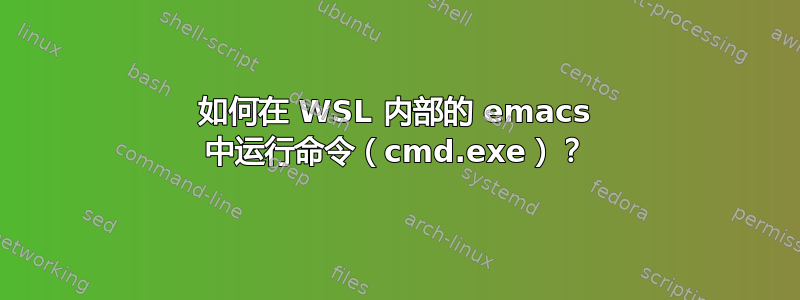 如何在 WSL 内部的 emacs 中运行命令（cmd.exe）？