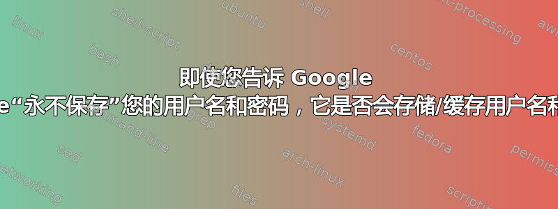 即使您告诉 Google Chrome“永不保存”您的用户名和密码，它是否会存储/缓存用户名和密码？