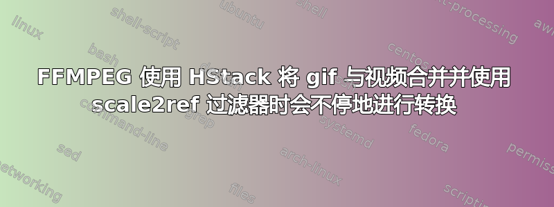 FFMPEG 使用 HStack 将 gif 与视频合并并使用 scale2ref 过滤器时会不停地进行转换