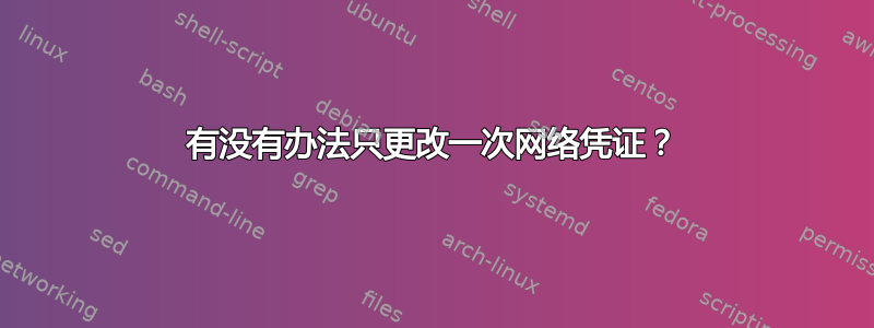 有没有办法只更改一次网络凭证？