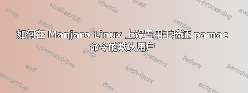 如何在 Manjaro Linux 上设置用于验证 pamac 命令的默认用户