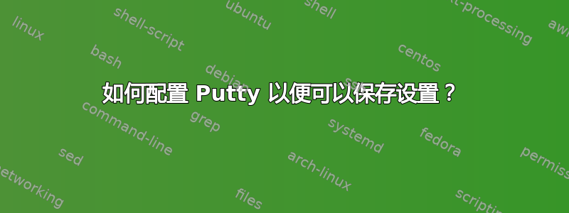 如何配置 Putty 以便可以保存设置？