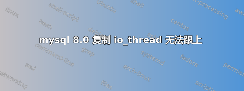 mysql 8.0 复制 io_thread 无法跟上