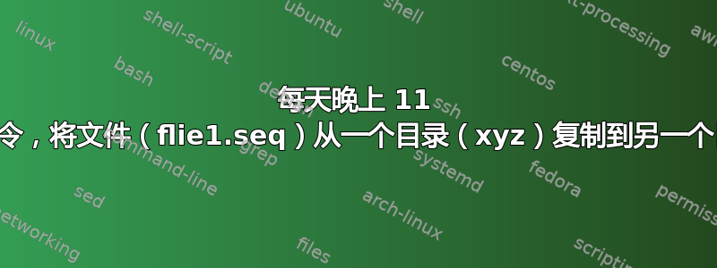 每天晚上 11 点运行一次命令，将文件（flie1.seq）从一个目录（xyz）复制到另一个目录（abc）