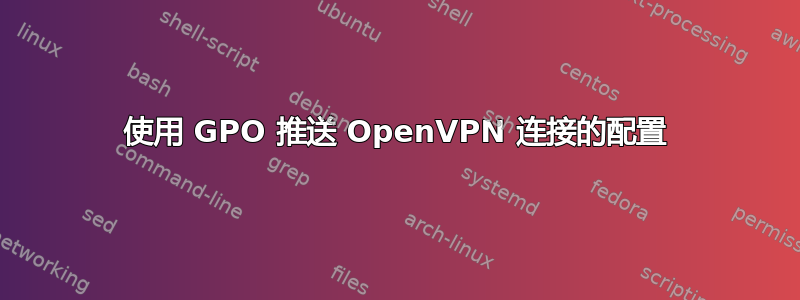 使用 GPO 推送 OpenVPN 连接的配置