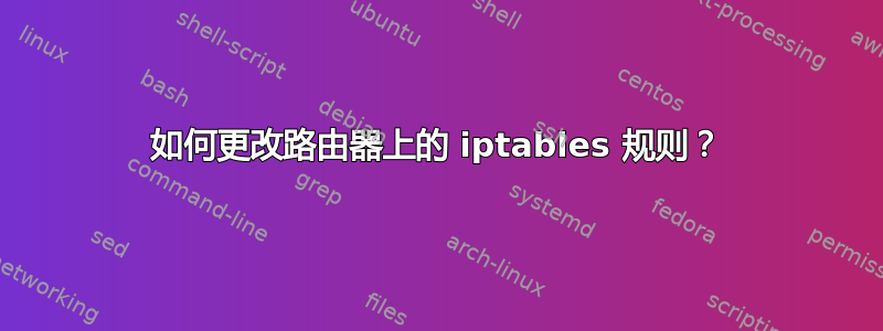 如何更改路由器上的 iptables 规则？