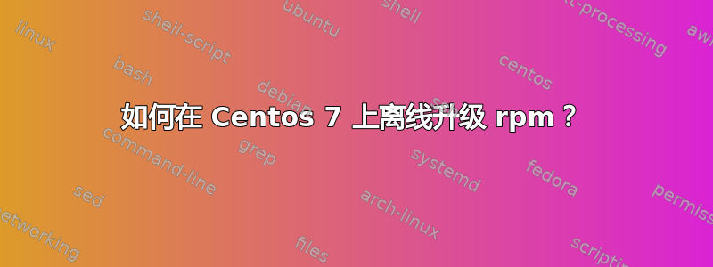 如何在 Centos 7 上离线升级 rpm？