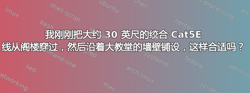 我刚刚把大约 30 英尺的绞合 Cat5E 线从阁楼穿过，然后沿着大教堂的墙壁铺设，这样合适吗？