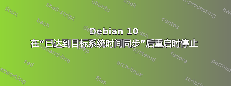 Debian 10 在“已达到目标系统时间同步”后重启时停止